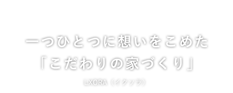 一つひとつに想いをこめた「こだわりの家づくり」LXORA（イクソラ）